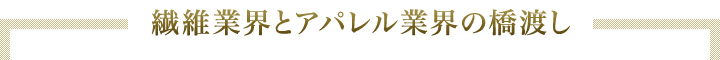 繊維業界とアパレル業界の橋渡し