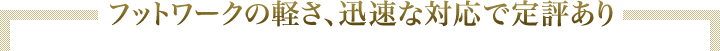 フットワークの軽さ、迅速な対応で定評あり
